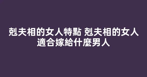 剋夫相的女人特點 剋夫相的女人適合嫁給什麼男人